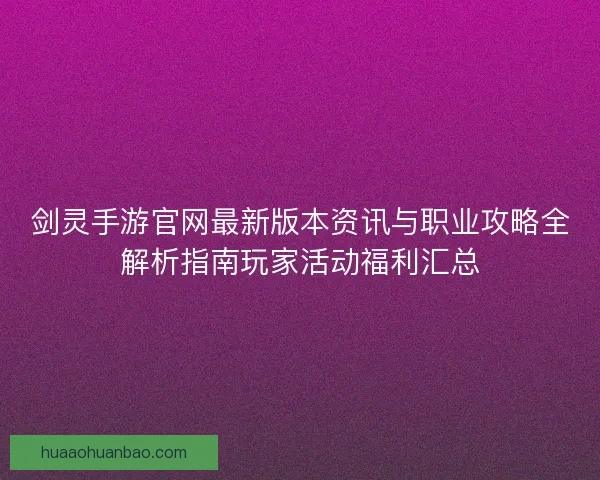 剑灵手游官网最新版本资讯与职业攻略全解析指南玩家活动福利汇总