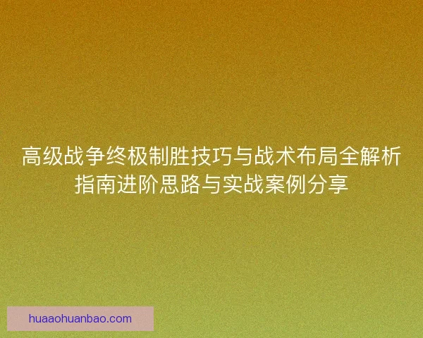 高级战争终极制胜技巧与战术布局全解析指南进阶思路与实战案例分享
