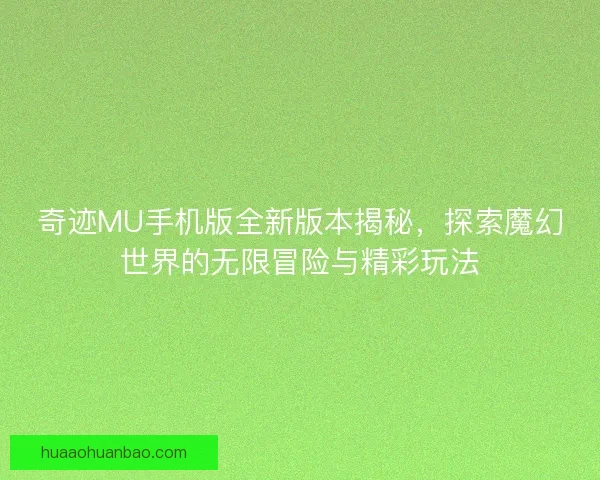 奇迹MU手机版全新版本揭秘，探索魔幻世界的无限冒险与精彩玩法