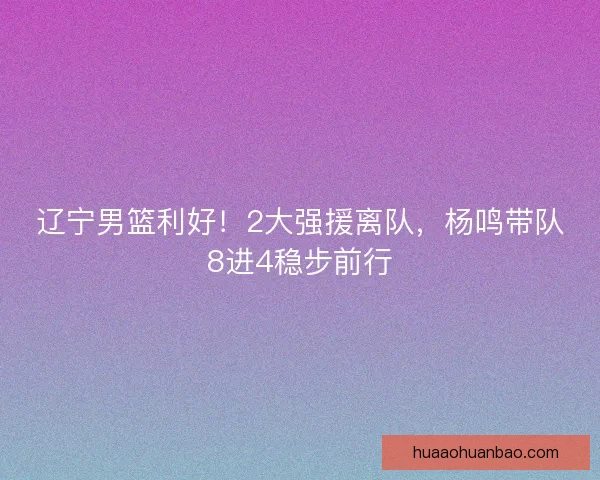 辽宁男篮利好！2大强援离队，杨鸣带队8进4稳步前行