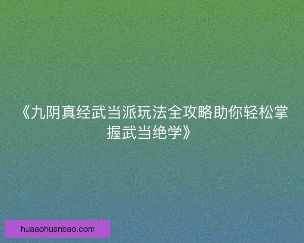 《九阴真经武当派玩法全攻略助你轻松掌握武当绝学》