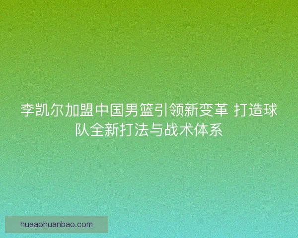 李凯尔加盟中国男篮引领新变革 打造球队全新打法与战术体系
